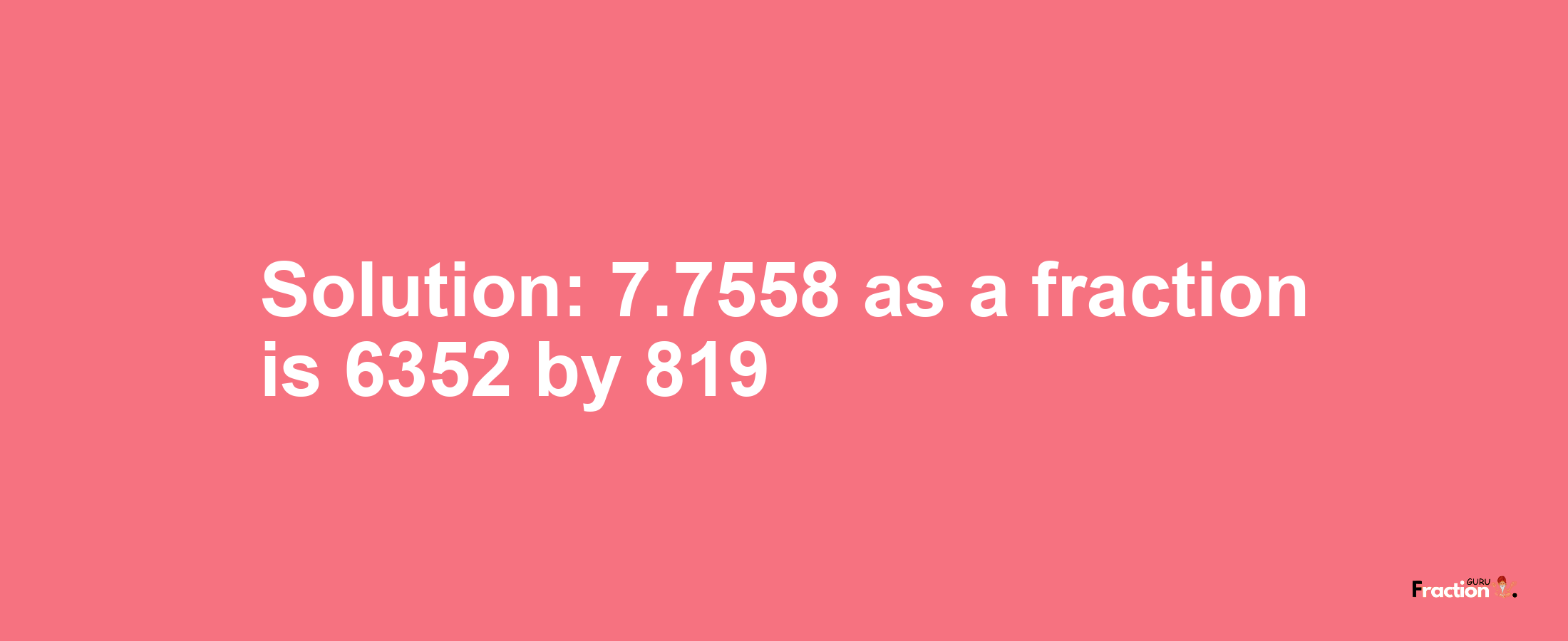 Solution:7.7558 as a fraction is 6352/819